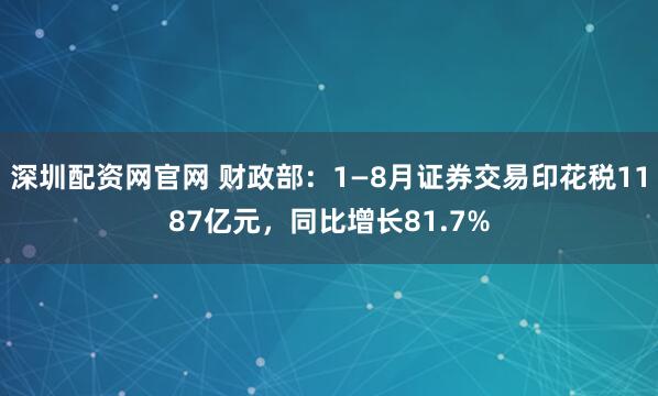 深圳配资网官网 财政部：1—8月证券交易印花税1187亿元，同比增长81.7%