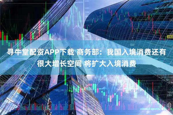 寻牛堂配资APP下载 商务部：我国入境消费还有很大增长空间 将扩大入境消费
