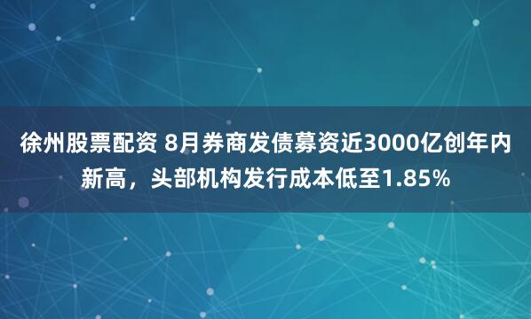 徐州股票配资 8月券商发债募资近3000亿创年内新高,头部机构发行成本低至1.85%