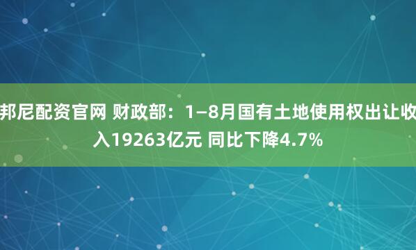 邦尼配资官网 财政部：1—8月国有土地使用权出让收入19263亿元 同比下降4.7%