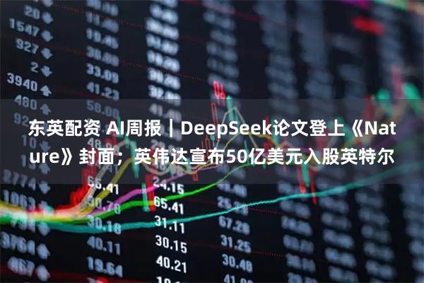 东英配资 AI周报｜DeepSeek论文登上《Nature》封面；英伟达宣布50亿美元入股英特尔