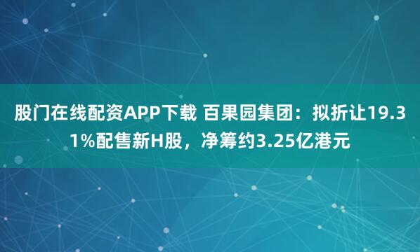 股门在线配资APP下载 百果园集团：拟折让19.31%配售新H股，净筹约3.25亿港元