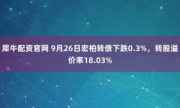 犀牛配资官网 9月26日宏柏转债下跌0.3%，转股溢价率18.03%