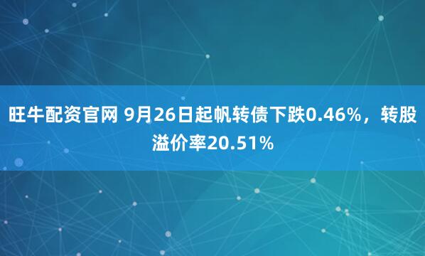 旺牛配资官网 9月26日起帆转债下跌0.46%，转股溢价率20.51%