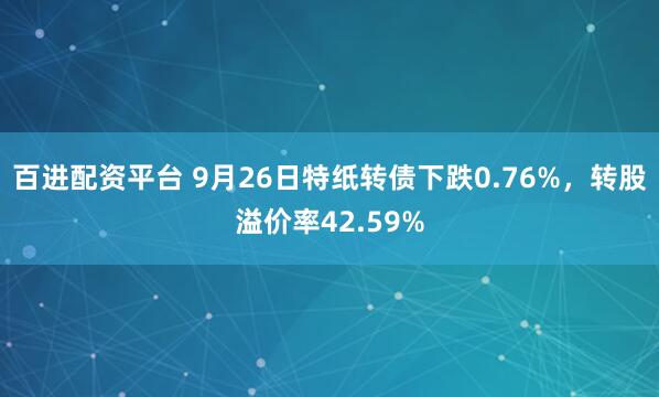 百进配资平台 9月26日特纸转债下跌0.76%，转股溢价率42.59%