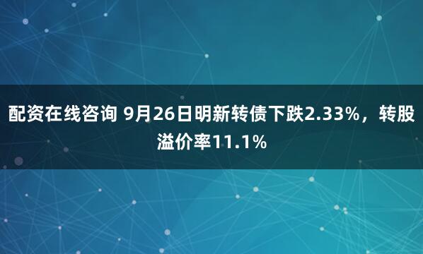 配资在线咨询 9月26日明新转债下跌2.33%，转股溢价率11.1%