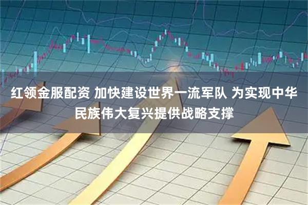 红领金服配资 加快建设世界一流军队 为实现中华民族伟大复兴提供战略支撑