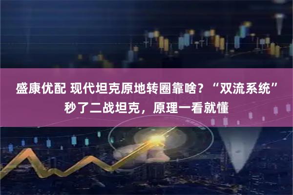 盛康优配 现代坦克原地转圈靠啥？“双流系统”秒了二战坦克，原理一看就懂
