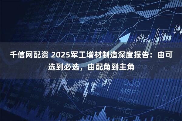 千信网配资 2025军工增材制造深度报告：由可选到必选，由配角到主角