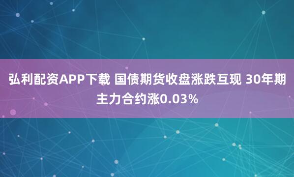 弘利配资APP下载 国债期货收盘涨跌互现 30年期主力合约涨0.03%