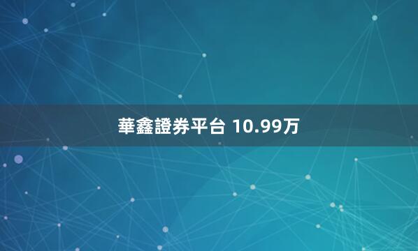 華鑫證券平台 10.99万