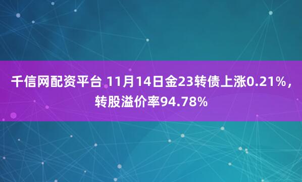 千信网配资平台 11月14日金23转债上涨0.21%，转股溢价率94.78%