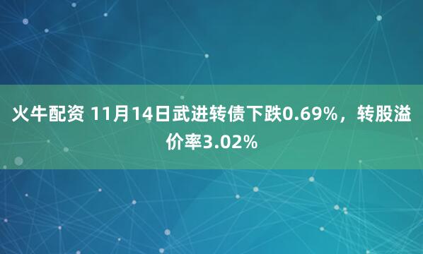 火牛配资 11月14日武进转债下跌0.69%，转股溢价率3.02%