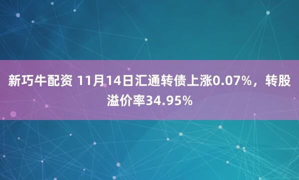 新巧牛配资 11月14日汇通转债上涨0.07%，转股溢价率34.95%