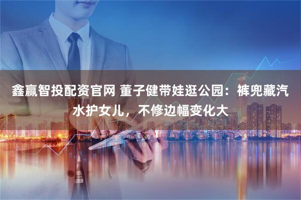 鑫赢智投配资官网 董子健带娃逛公园：裤兜藏汽水护女儿，不修边幅变化大