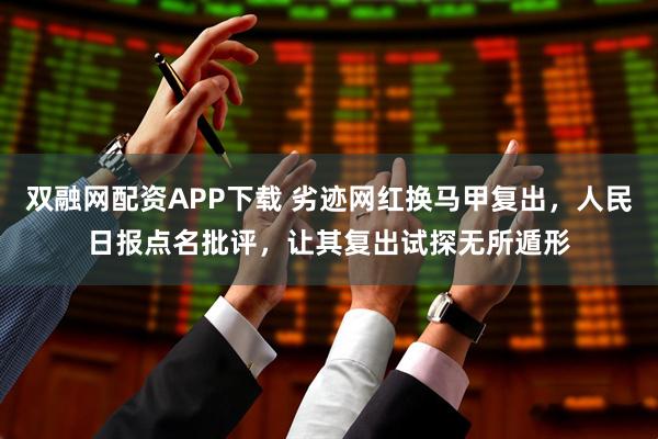双融网配资APP下载 劣迹网红换马甲复出，人民日报点名批评，让其复出试探无所遁形