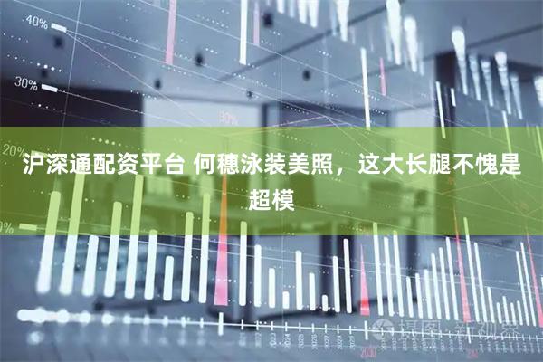 沪深通配资平台 何穗泳装美照，这大长腿不愧是超模