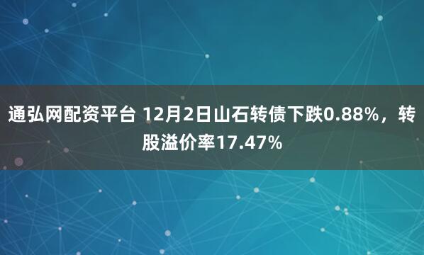 通弘网配资平台 12月2日山石转债下跌0.88%，转股溢价率17.47%