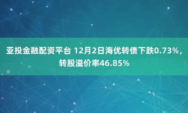 亚投金融配资平台 12月2日海优转债下跌0.73%，转股溢价率46.85%