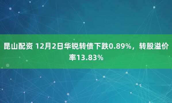 昆山配资 12月2日华锐转债下跌0.89%，转股溢价率13.83%
