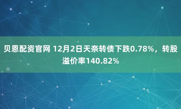 贝恩配资官网 12月2日天奈转债下跌0.78%，转股溢价率140.82%