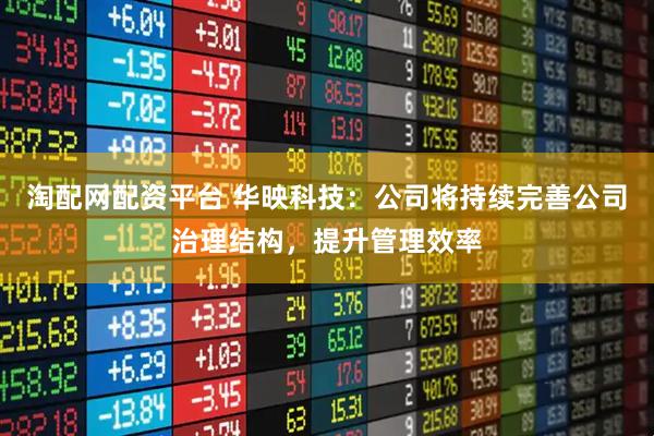 淘配网配资平台 华映科技:公司将持续完善公司治理结构,提升管理效率