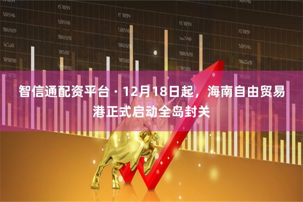 智信通配资平台 · 12月18日起,海南自由贸易港正式启动全岛封关
