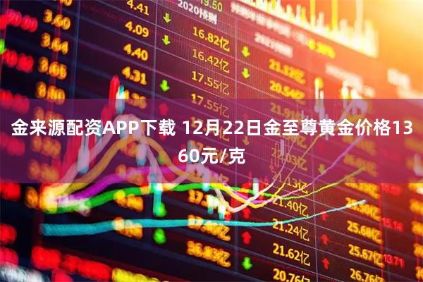 金来源配资APP下载 12月22日金至尊黄金价格1360元/克