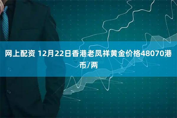 网上配资 12月22日香港老凤祥黄金价格48070港币/两