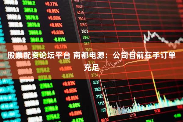 股票配资论坛平台 南都电源：公司目前在手订单充足