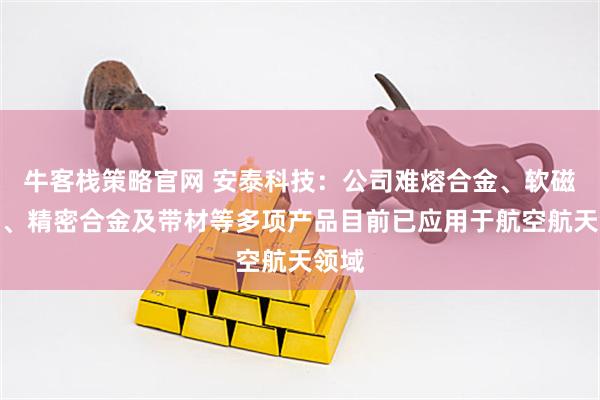 牛客栈策略官网 安泰科技：公司难熔合金、软磁合金、精密合金及带材等多项产品目前已应用于航空航天领域