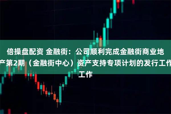 倍操盘配资 金融街：公司顺利完成金融街商业地产第2期（金融街中心）资产支持专项计划的发行工作