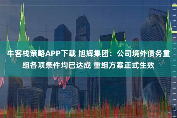 牛客栈策略APP下载 旭辉集团：公司境外债务重组各项条件均已达成 重组方案正式生效