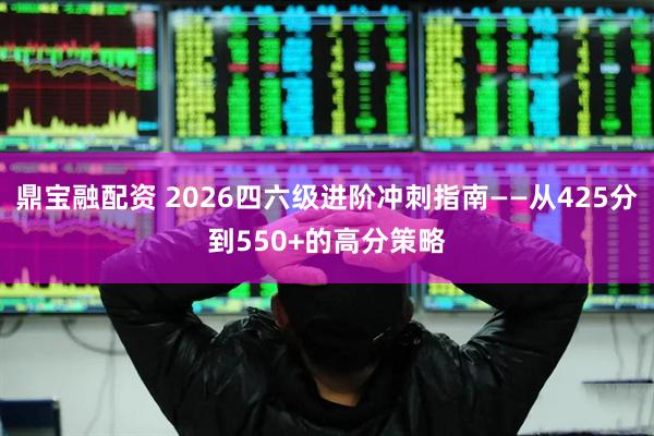 鼎宝融配资 2026四六级进阶冲刺指南——从425分到550+的高分策略