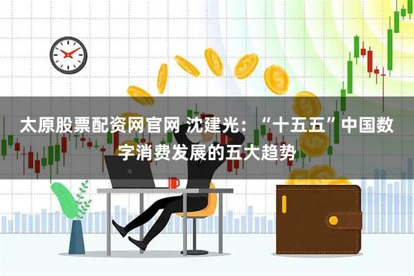 太原股票配资网官网 沈建光：“十五五”中国数字消费发展的五大趋势