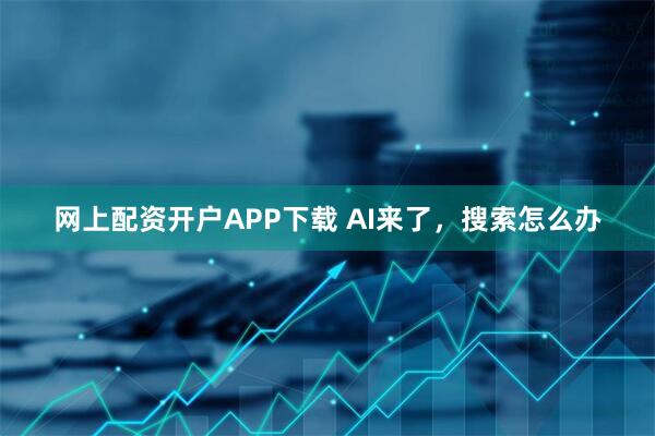 网上配资开户APP下载 AI来了，搜索怎么办