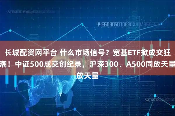 长城配资网平台 什么市场信号？宽基ETF掀成交狂潮！中证500成交创纪录，沪深300、A500同放天量