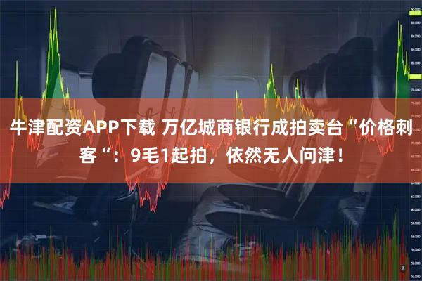 牛津配资APP下载 万亿城商银行成拍卖台“价格刺客“：9毛1起拍，依然无人问津！