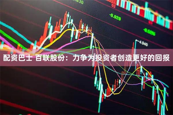 配资巴士 百联股份：力争为投资者创造更好的回报