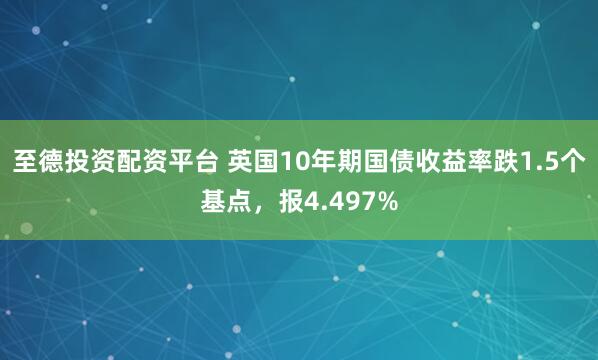 至德投资配资平台 英国10年期国债收益率跌1.5个基点，报4.497%