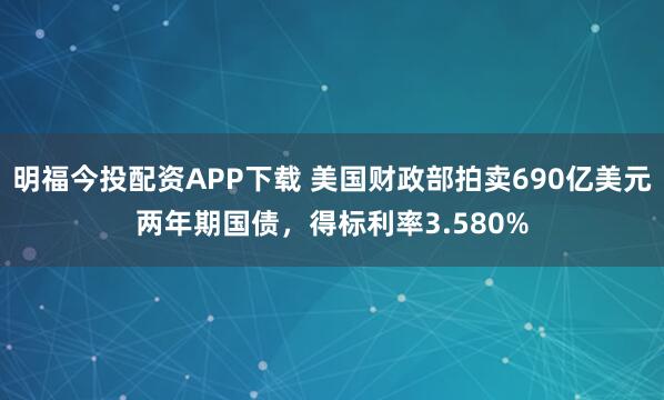明福今投配资APP下载 美国财政部拍卖690亿美元两年期国债，得标利率3.580%
