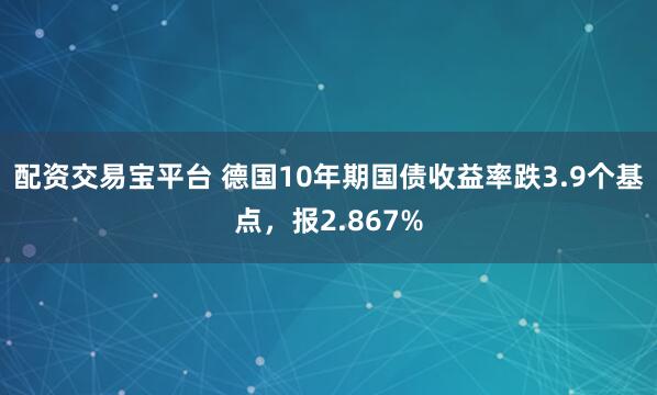 配资交易宝平台 德国10年期国债收益率跌3.9个基点，报2.867%