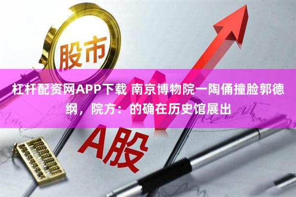 杠杆配资网APP下载 南京博物院一陶俑撞脸郭德纲，院方：的确在历史馆展出