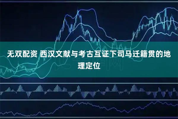 无双配资 西汉文献与考古互证下司马迁籍贯的地理定位