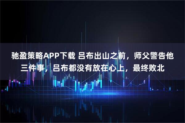 驰盈策略APP下载 吕布出山之前，师父警告他三件事，吕布都没有放在心上，最终败北