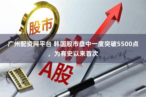 广州配资网平台 韩国股市盘中一度突破5500点，为有史以来首次