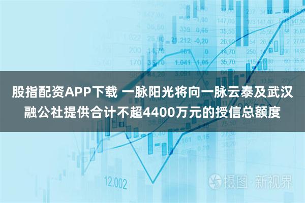股指配资APP下载 一脉阳光将向一脉云泰及武汉融公社提供合计不超4400万元的授信总额度