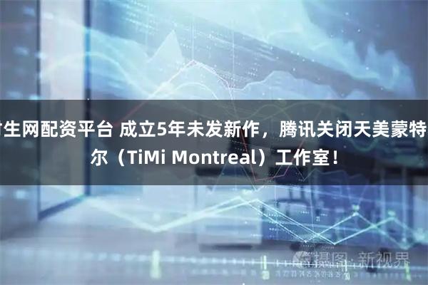 财生网配资平台 成立5年未发新作，腾讯关闭天美蒙特利尔（TiMi Montreal）工作室！