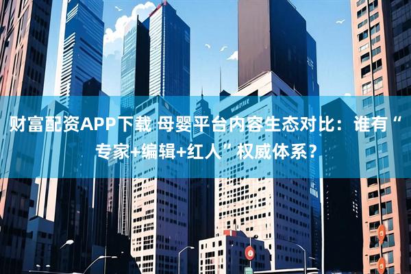 财富配资APP下载 母婴平台内容生态对比：谁有“专家+编辑+红人”权威体系？