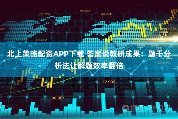 北上策略配资APP下载 答案说教研成果：题干分析法让解题效率翻倍